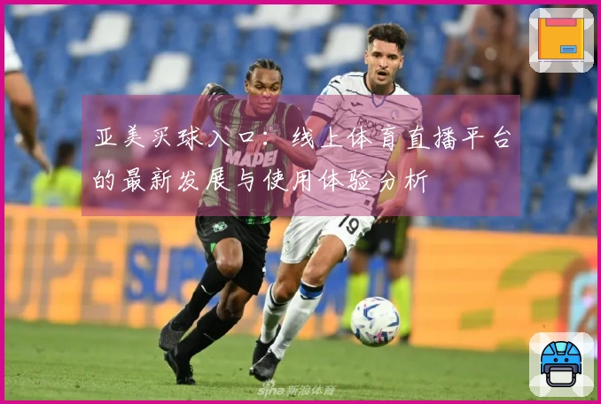 亚美买球入口：线上体育直播平台的最新发展与使用体验分析