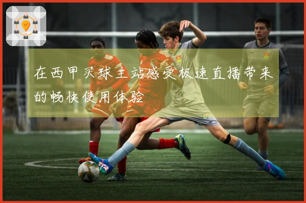 在西甲买球主站感受极速直播带来的畅快使用体验