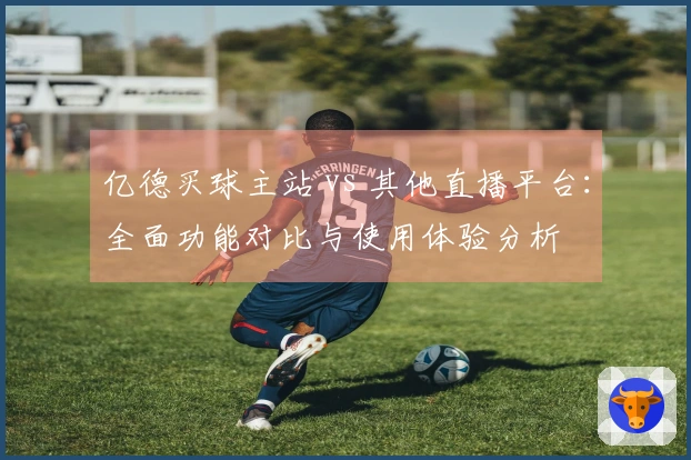 亿德买球主站 vs 其他直播平台：全面功能对比与使用体验分析