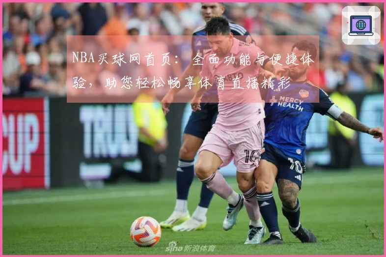NBA买球网首页：全面功能与便捷体验，助您轻松畅享体育直播精彩