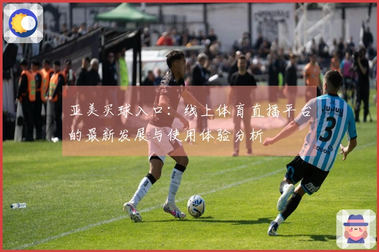 亚美买球入口：线上体育直播平台的最新发展与使用体验分析