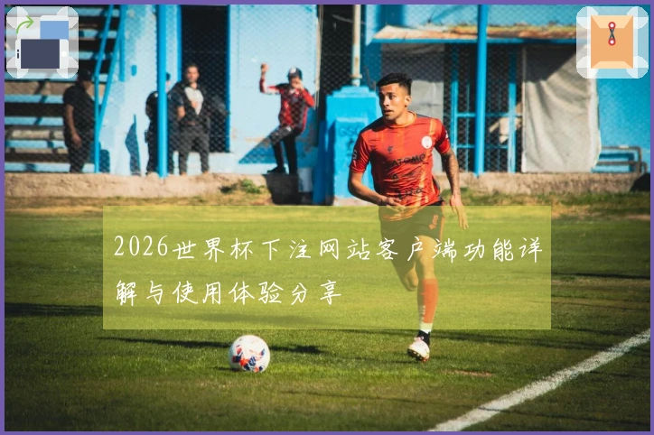 2026世界杯下注网站客户端功能详解与使用体验分享
