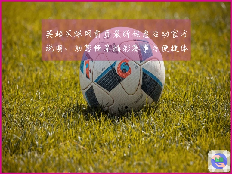 英超买球网首页最新优惠活动官方说明，助您畅享精彩赛事与便捷体验