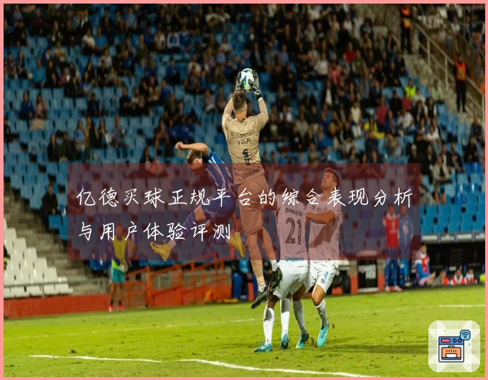 亿德买球正规平台的综合表现分析与用户体验评测