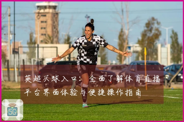英超买球入口：全面了解体育直播平台界面体验与便捷操作指南