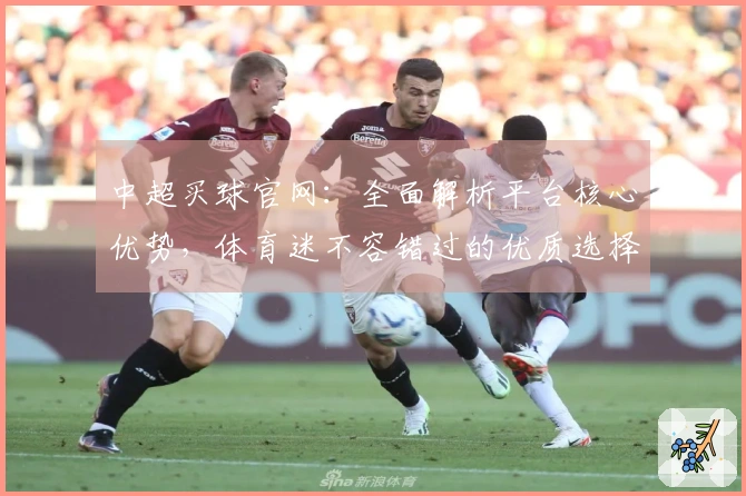 中超买球官网：全面解析平台核心优势，体育迷不容错过的优质选择