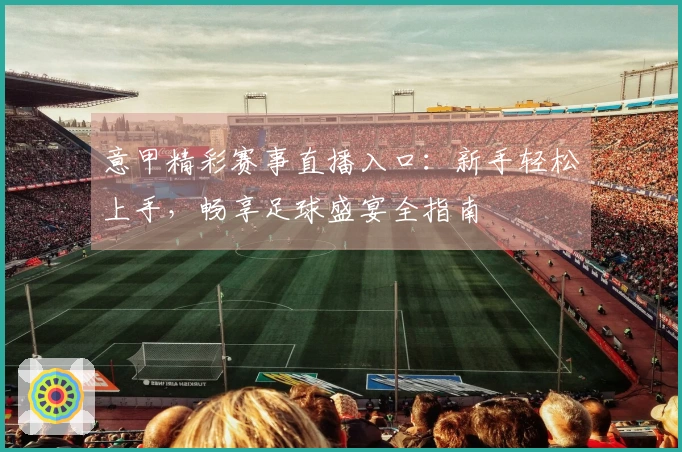 意甲精彩赛事直播入口：新手轻松上手，畅享足球盛宴全指南