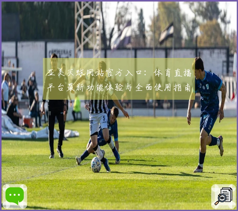 亚美买球网站官方入口：体育直播平台最新功能体验与全面使用指南