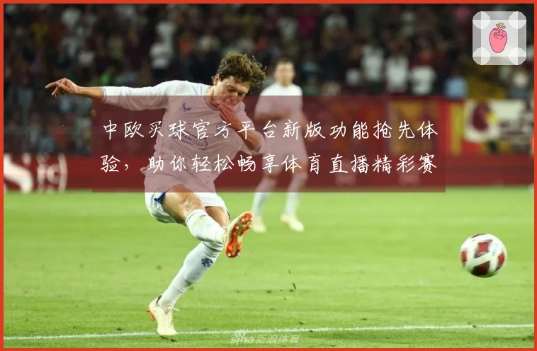 中欧买球官方平台新版功能抢先体验，助你轻松畅享体育直播精彩赛事