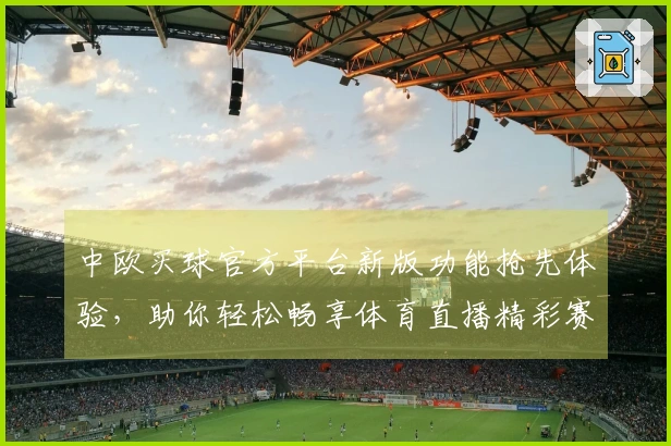 中欧买球官方平台新版功能抢先体验，助你轻松畅享体育直播精彩赛事