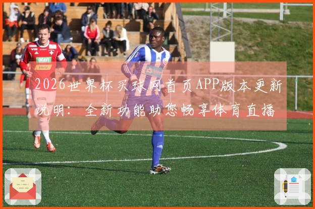 2026世界杯买球网首页APP版本更新说明：全新功能助您畅享体育直播体验