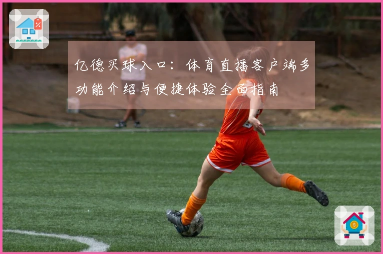 亿德买球入口：体育直播客户端多功能介绍与便捷体验全面指南