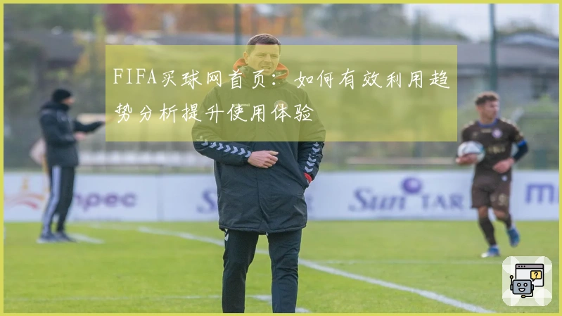 FIFA买球网首页：如何有效利用趋势分析提升使用体验