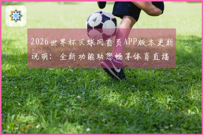 2026世界杯买球网首页APP版本更新说明：全新功能助您畅享体育直播体验