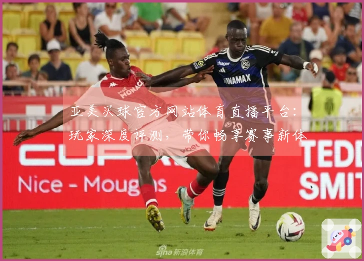 亚美买球官方网站体育直播平台：玩家深度评测，带你畅享赛事新体验