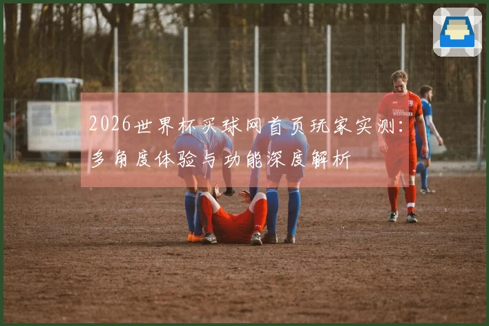 2026世界杯买球网首页玩家实测：多角度体验与功能深度解析