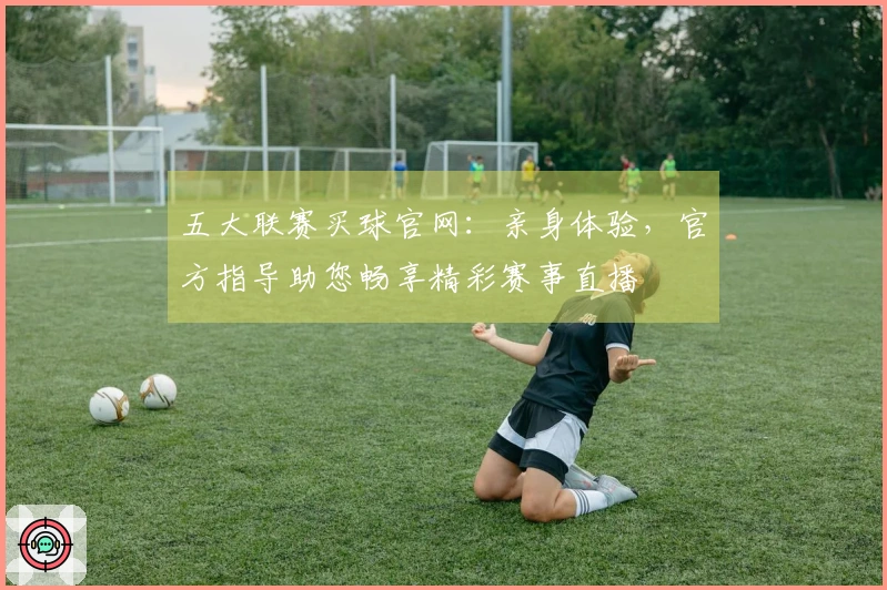五大联赛买球官网：亲身体验，官方指导助您畅享精彩赛事直播