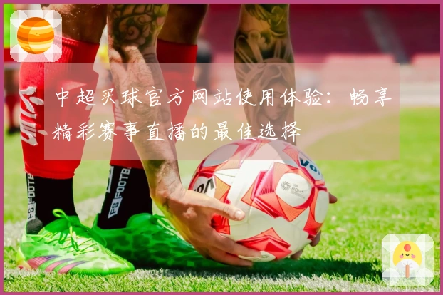 中超买球官方网站使用体验：畅享精彩赛事直播的最佳选择