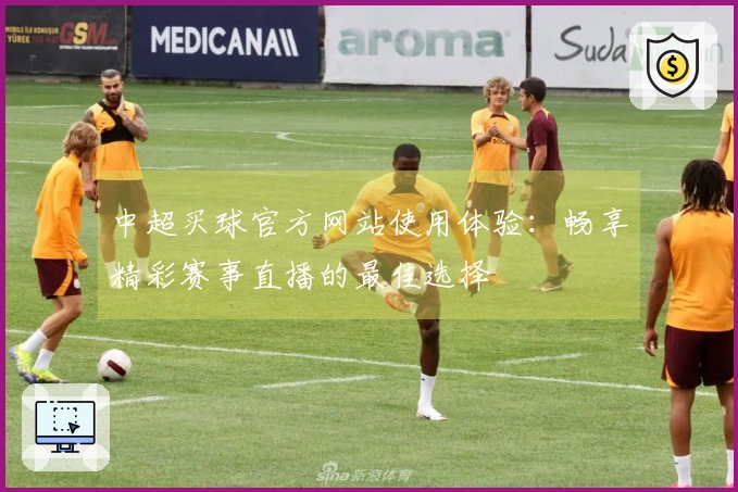 中超买球官方网站使用体验：畅享精彩赛事直播的最佳选择