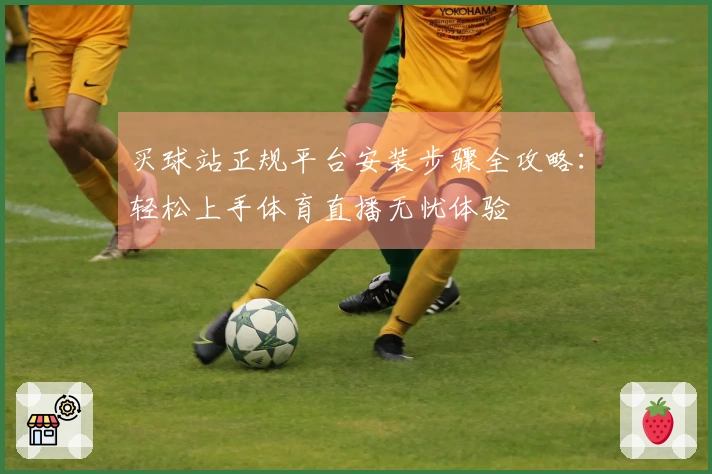 买球站正规平台安装步骤全攻略：轻松上手体育直播无忧体验