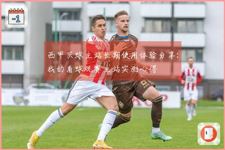 西甲买球主站长期使用体验分享：我的看球观赛主站实测心得