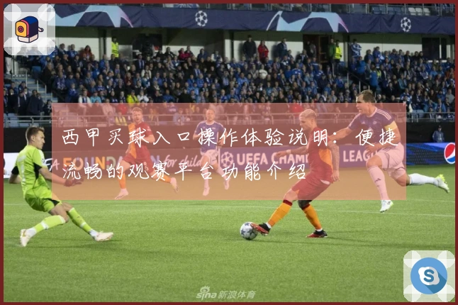 西甲买球入口操作体验说明：便捷流畅的观赛平台功能介绍
