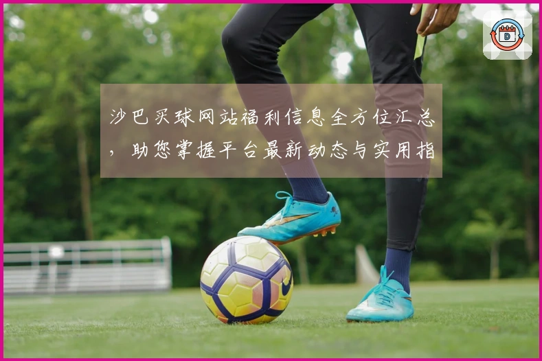 沙巴买球网站福利信息全方位汇总，助您掌握平台最新动态与实用指南