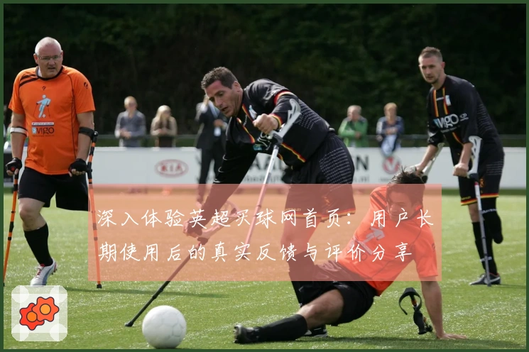 深入体验英超买球网首页：用户长期使用后的真实反馈与评价分享