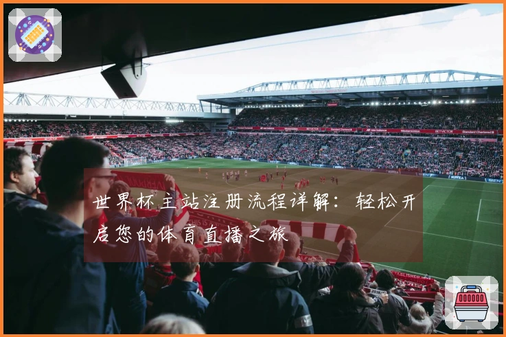 世界杯主站注册流程详解：轻松开启您的体育直播之旅