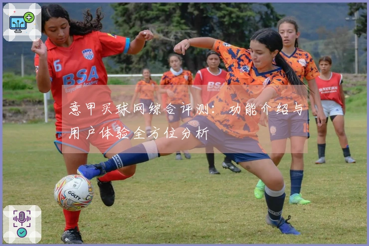 意甲买球网综合评测：功能介绍与用户体验全方位分析