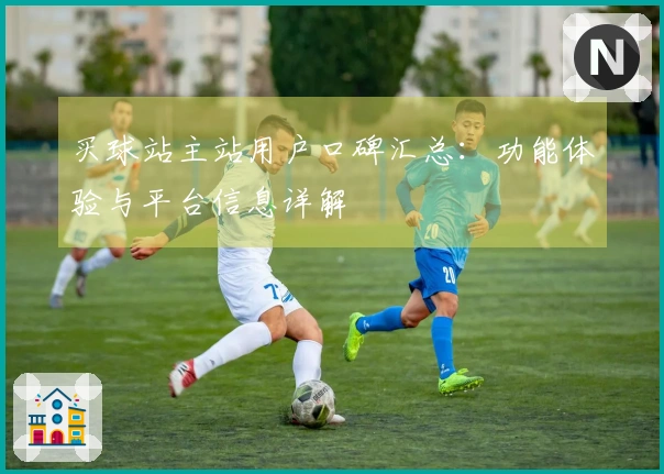买球站主站用户口碑汇总：功能体验与平台信息详解