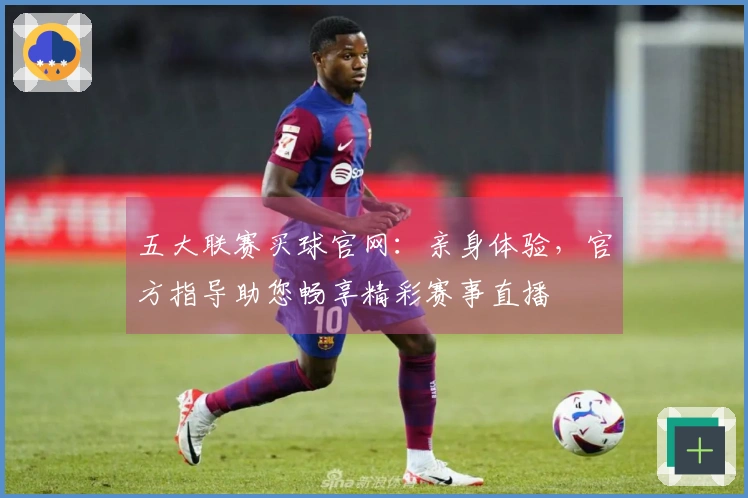 五大联赛买球官网：亲身体验，官方指导助您畅享精彩赛事直播