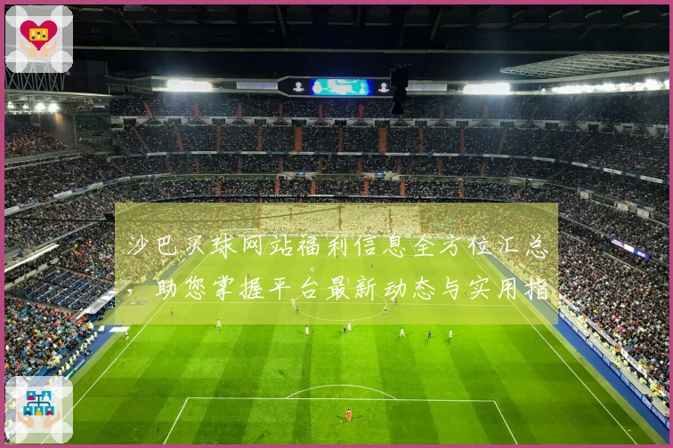 沙巴买球网站福利信息全方位汇总，助您掌握平台最新动态与实用指南