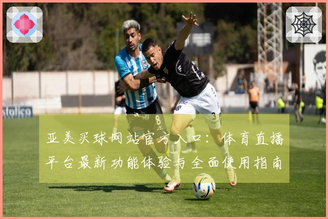 亚美买球网站官方入口：体育直播平台最新功能体验与全面使用指南